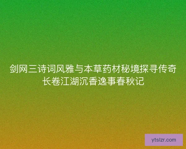 剑网三诗词风雅与本草药材秘境探寻传奇长卷江湖沉香逸事春秋记