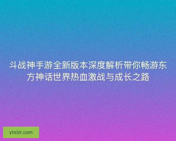 斗战神手游全新版本深度解析带你畅游东方神话世界热血激战与成长之路