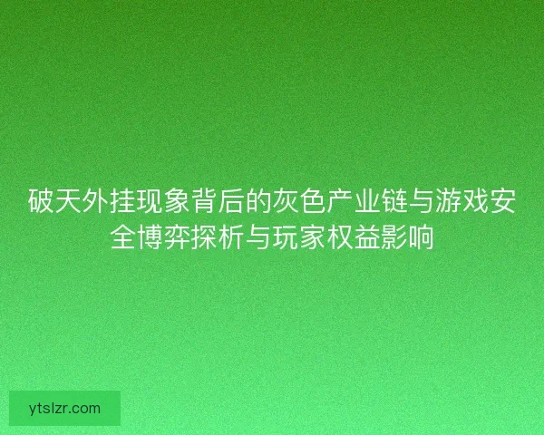 破天外挂现象背后的灰色产业链与游戏安全博弈探析与玩家权益影响