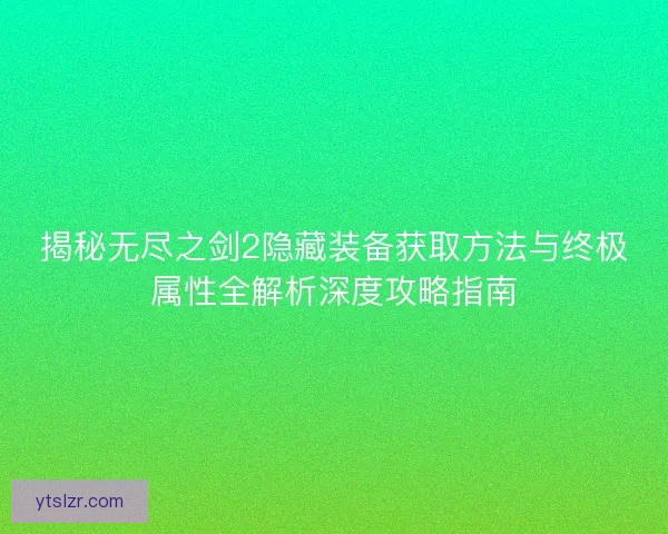 揭秘无尽之剑2隐藏装备获取方法与终极属性全解析深度攻略指南
