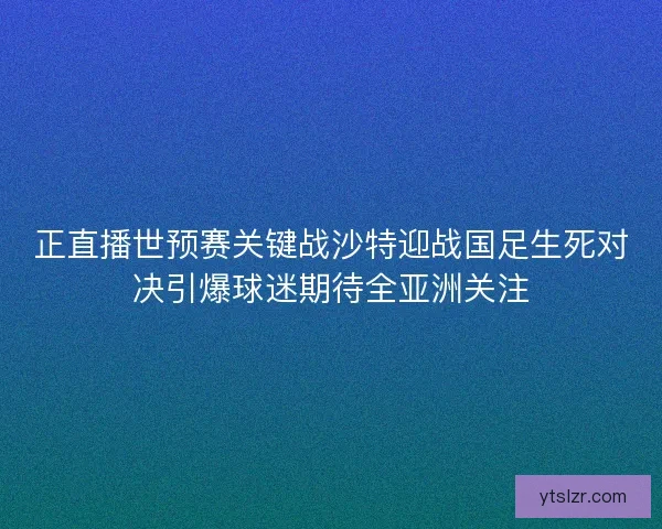 正直播世预赛关键战沙特迎战国足生死对决引爆球迷期待全亚洲关注