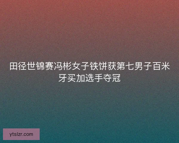 田径世锦赛冯彬女子铁饼获第七男子百米牙买加选手夺冠