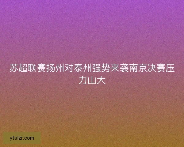 苏超联赛扬州对泰州强势来袭南京决赛压力山大