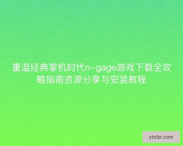 重温经典掌机时代n-gage游戏下载全攻略指南资源分享与安装教程