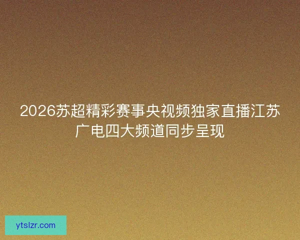 2026苏超精彩赛事央视频独家直播江苏广电四大频道同步呈现