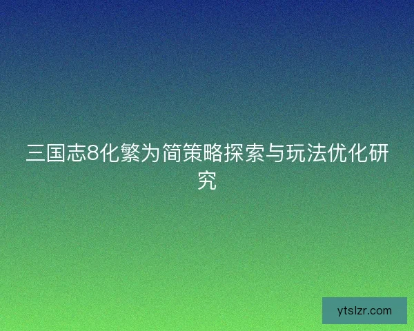 三国志8化繁为简策略探索与玩法优化研究