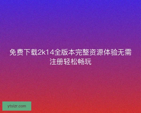 免费下载2k14全版本完整资源体验无需注册轻松畅玩