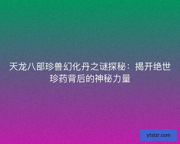 天龙八部珍兽幻化丹之谜探秘：揭开绝世珍药背后的神秘力量