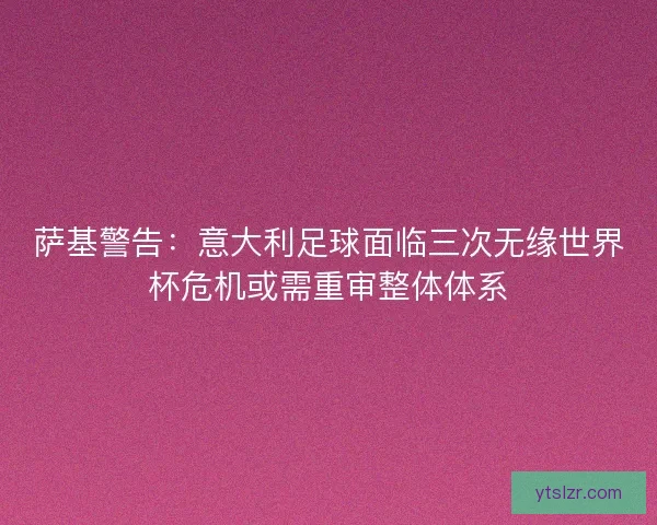 萨基警告：意大利足球面临三次无缘世界杯危机或需重审整体体系