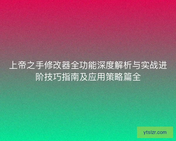 上帝之手修改器全功能深度解析与实战进阶技巧指南及应用策略篇全