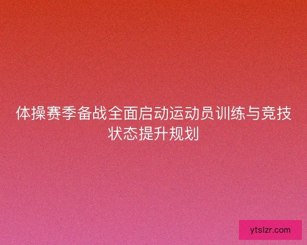 体操赛季备战全面启动运动员训练与竞技状态提升规划