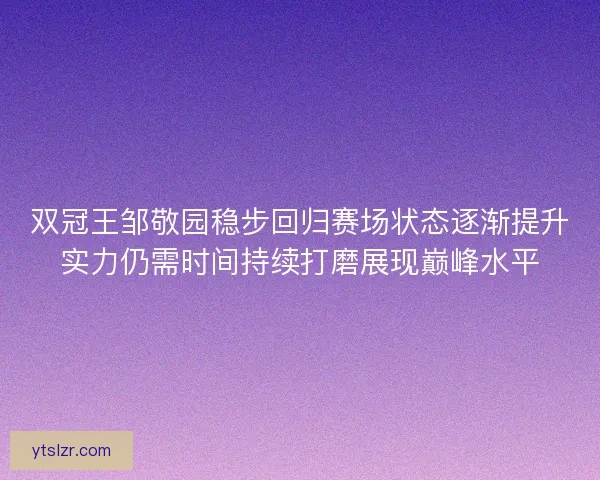 双冠王邹敬园稳步回归赛场状态逐渐提升实力仍需时间持续打磨展现巅峰水平