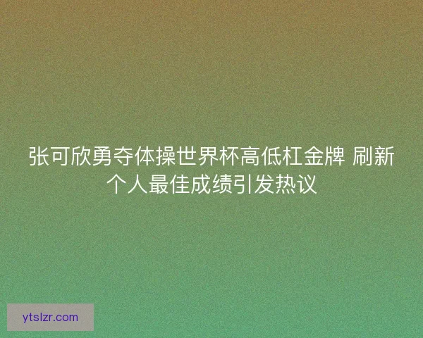 张可欣勇夺体操世界杯高低杠金牌 刷新个人最佳成绩引发热议