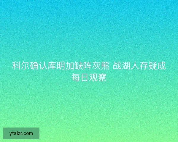 科尔确认库明加缺阵灰熊 战湖人存疑成每日观察