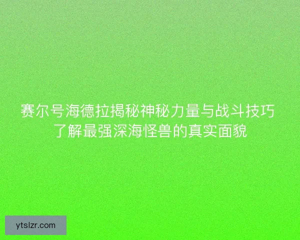 赛尔号海德拉揭秘神秘力量与战斗技巧 了解最强深海怪兽的真实面貌 赛尔号海德拉揭秘神秘力量与战斗技巧 了解最强深海怪兽的真实面貌