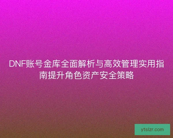DNF账号金库全面解析与高效管理实用指南提升角色资产安全策略