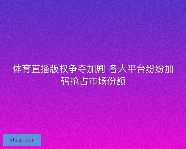体育直播版权争夺加剧 各大平台纷纷加码抢占市场份额