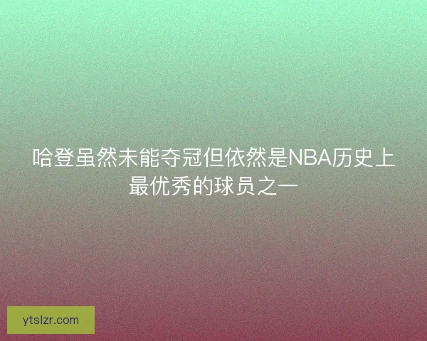 哈登虽然未能夺冠但依然是NBA历史上最优秀的球员之一
