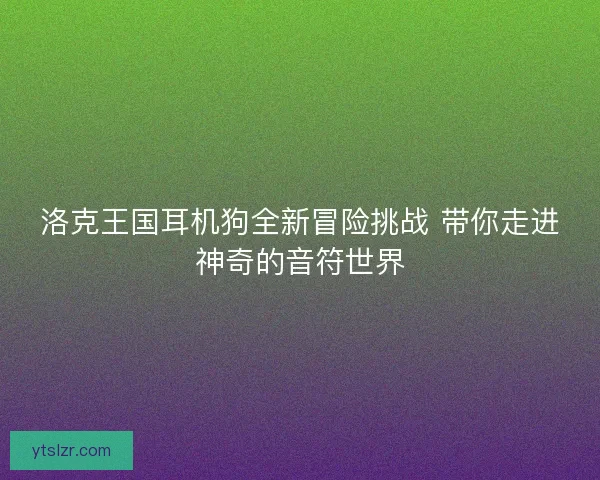 洛克王国耳机狗全新冒险挑战 带你走进神奇的音符世界
