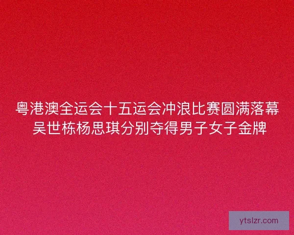 粤港澳全运会十五运会冲浪比赛圆满落幕 吴世栋杨思琪分别夺得男子女子金牌
