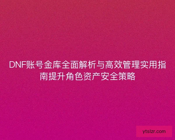 DNF账号金库全面解析与高效管理实用指南提升角色资产安全策略