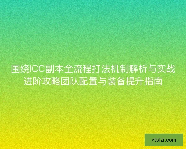 围绕ICC副本全流程打法机制解析与实战进阶攻略团队配置与装备提升指南
