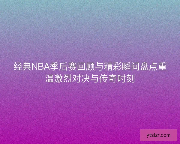 经典NBA季后赛回顾与精彩瞬间盘点重温激烈对决与传奇时刻