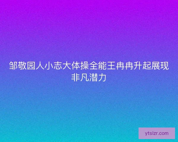 邹敬园人小志大体操全能王冉冉升起展现非凡潜力