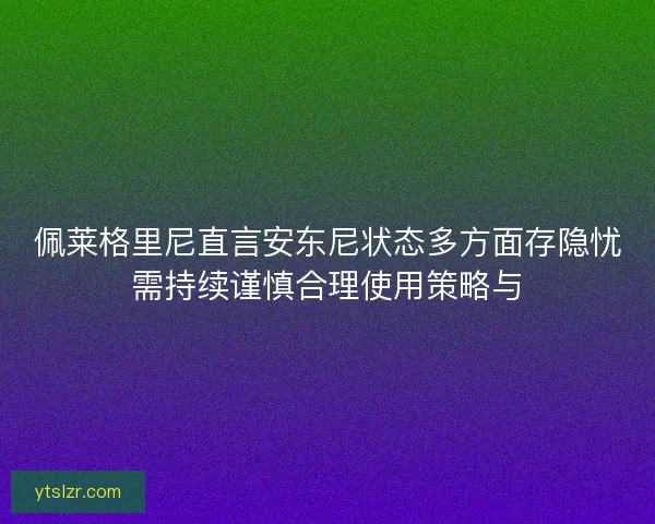 佩莱格里尼直言安东尼状态多方面存隐忧需持续谨慎合理使用策略与 佩莱格里尼直言安东尼状态多方面存隐忧需持续谨慎合理使用策略与
