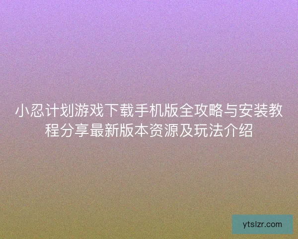 小忍计划游戏下载手机版全攻略与安装教程分享最新版本资源及玩法介绍
