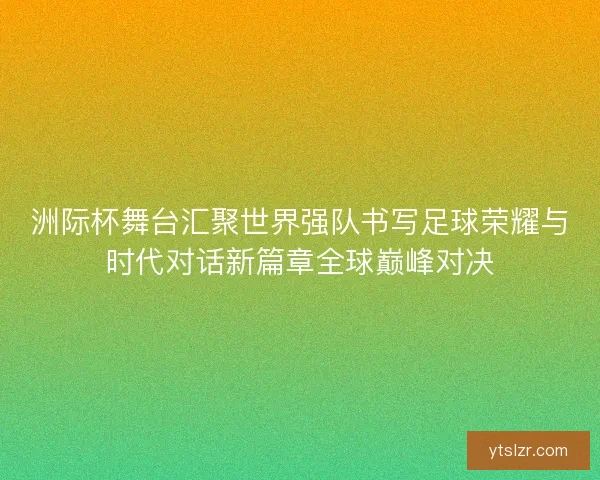 洲际杯舞台汇聚世界强队书写足球荣耀与时代对话新篇章全球巅峰对决