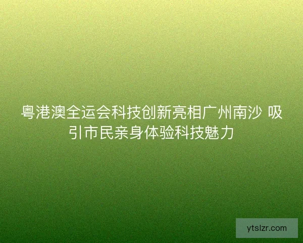 粤港澳全运会科技创新亮相广州南沙 吸引市民亲身体验科技魅力