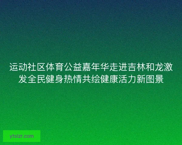 运动社区体育公益嘉年华走进吉林和龙激发全民健身热情共绘健康活力新图景