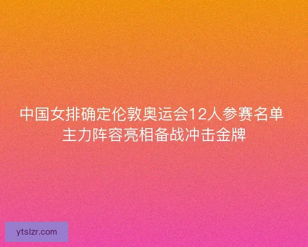 中国女排确定伦敦奥运会12人参赛名单 主力阵容亮相备战冲击金牌