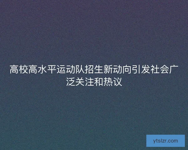 高校高水平运动队招生新动向引发社会广泛关注和热议