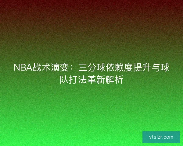NBA战术演变：三分球依赖度提升与球队打法革新解析