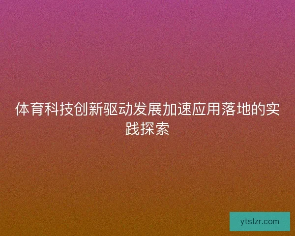 体育科技创新驱动发展加速应用落地的实践探索