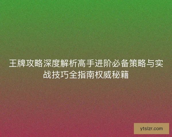 王牌攻略深度解析高手进阶必备策略与实战技巧全指南权威秘籍